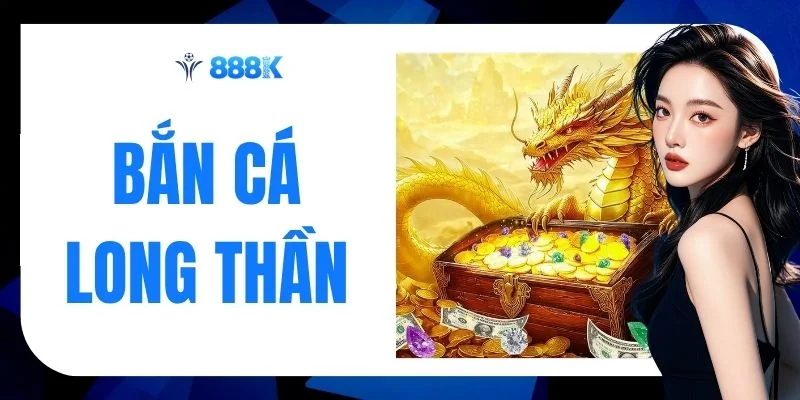Bắn Cá Long Thần - Trận Chiến 500 Triệu Nổ Hũ Rực Rỡ 888K