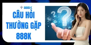 Câu Hỏi Thường Gặp 888K - Top 6 Vấn Đề Tân Thủ Thắc Mắc