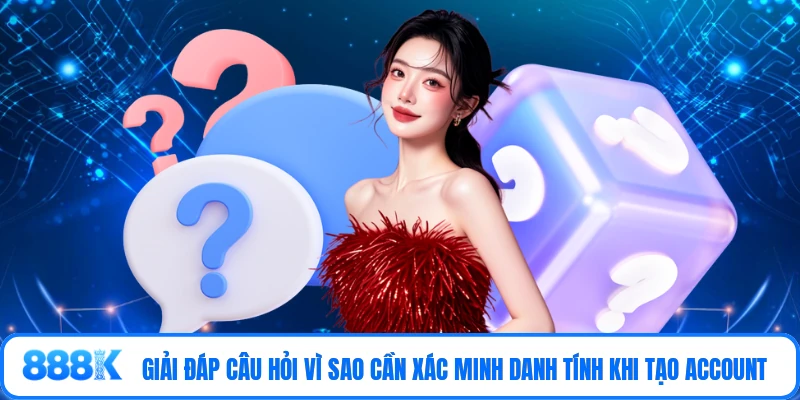 Giải đáp câu hỏi vì sao cần xác minh danh tính khi tạo account