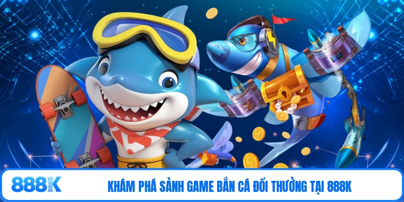 Khám phá sảnh game bắn cá đổi thưởng tại 888K