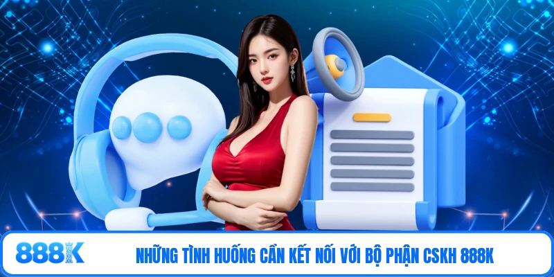 Những tình huống cần kết nối với bộ phận CSKH 888K