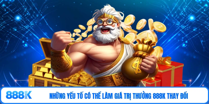 Những yếu tố có thể làm giá trị thưởng 888K thay đổi