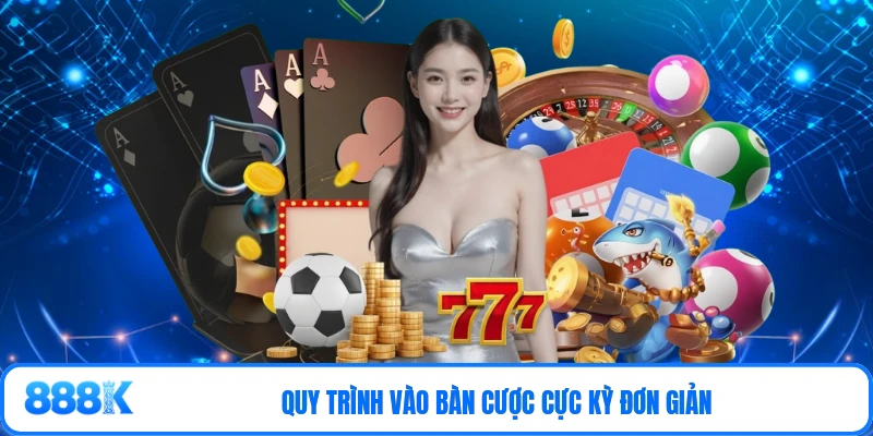 Quy trình vào bàn cược cực kỳ đơn giản