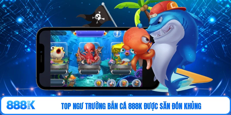 Top ngư trường bắn cá 888K được săn đón khủng