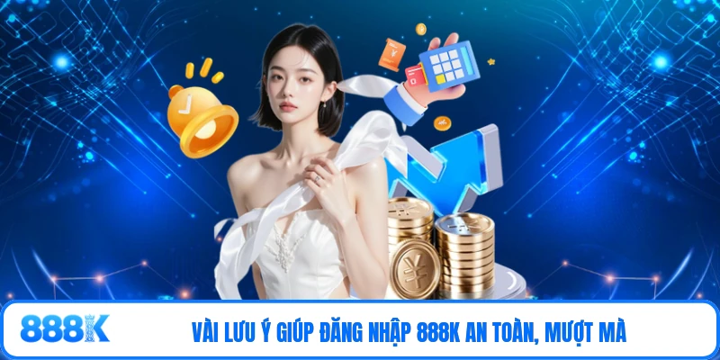 Vài lưu ý giúp đăng nhập 888K an toàn, mượt mà